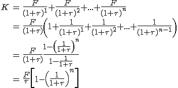 \begin{array}{rcl}K & = & \frac{F}{(1+\tau)^1}+\frac{F}{(1+\tau)^2}+...+\frac{F}{(1+\tau)^{n}}\\&=&\frac{F}{(1+\tau)}\left(1+\frac{1}{(1+\tau)^1}+\frac{1}{(1+\tau)^2}+...+\frac{1}{(1+\tau)^{n-1}}\right)\\&=&\frac{F}{(1+\tau)}\frac{1-\left(\frac{1}{1+\tau}\right)^n}{1-\frac{1}{1+\tau}}\\&=&\frac{F}{\tau}\left[1-\left(\frac{1}{1+\tau}\right)^n\right]\end{array}